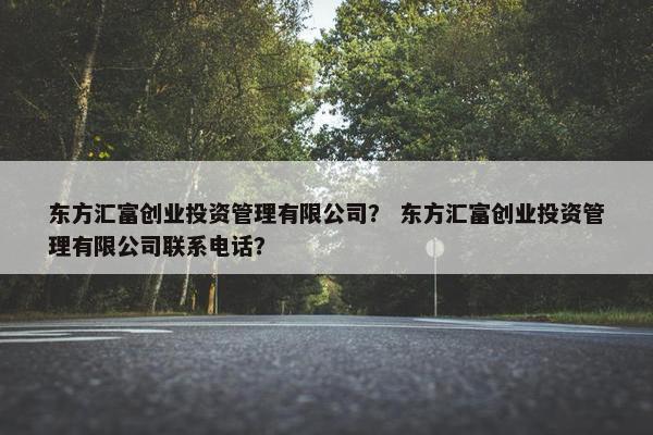 东方汇富创业投资管理有限公司？ 东方汇富创业投资管理有限公司联系电话？
