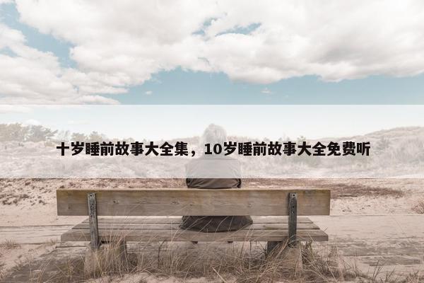十岁睡前故事大全集，10岁睡前故事大全免费听