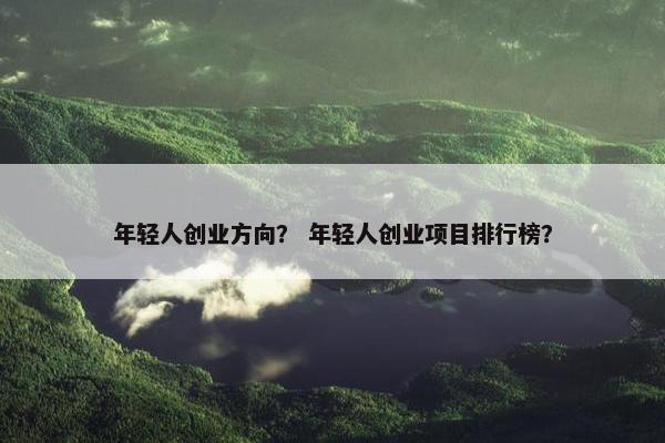 年轻人创业方向？ 年轻人创业项目排行榜？