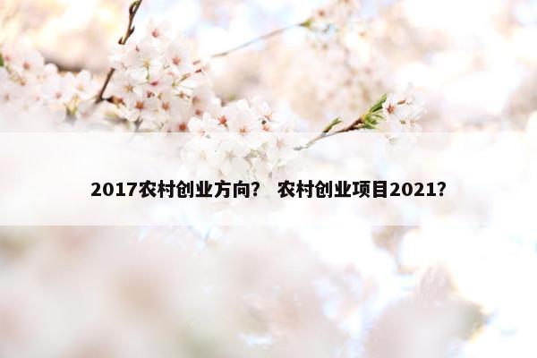 2017农村创业方向？ 农村创业项目2021？