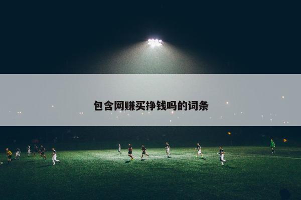 包含网赚买挣钱吗的词条