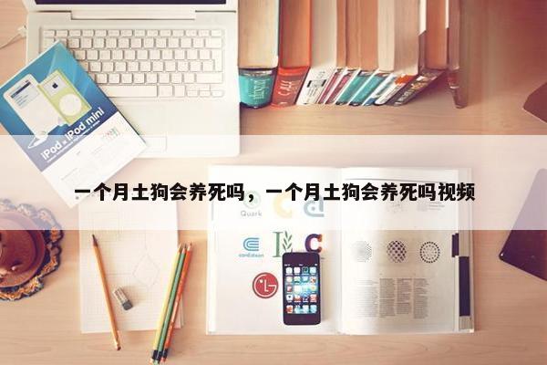 一个月土狗会养死吗，一个月土狗会养死吗视频