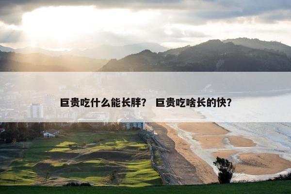 巨贵吃什么能长胖？ 巨贵吃啥长的快？
