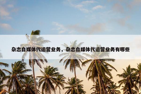 杂志自媒体代运营业务，杂志自媒体代运营业务有哪些