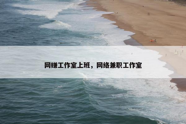 网赚工作室上班，网络兼职工作室