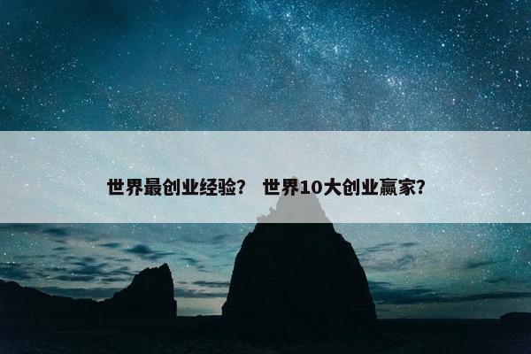 世界最创业经验？ 世界10大创业赢家？