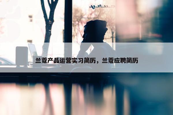 兰蔻产品运营实习简历，兰蔻应聘简历