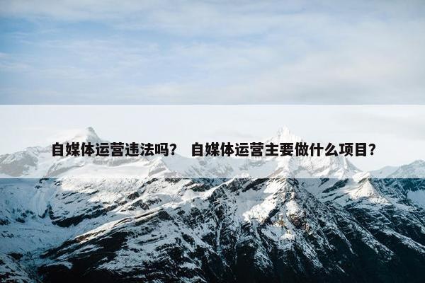 自媒体运营违法吗？ 自媒体运营主要做什么项目？