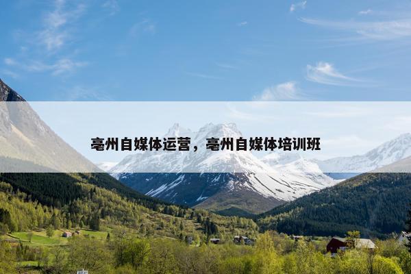 亳州自媒体运营，亳州自媒体培训班
