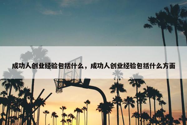 成功人创业经验包括什么，成功人创业经验包括什么方面
