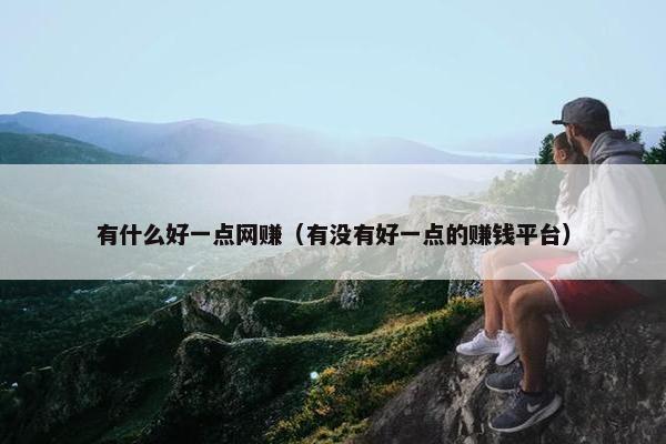 有什么好一点网赚（有没有好一点的赚钱平台）