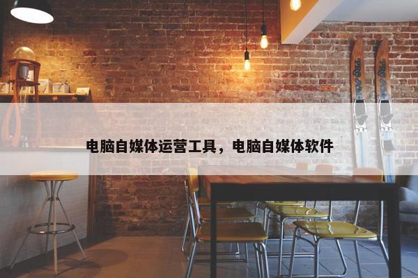 电脑自媒体运营工具，电脑自媒体软件
