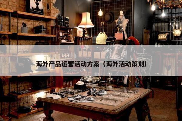 海外产品运营活动方案（海外活动策划）
