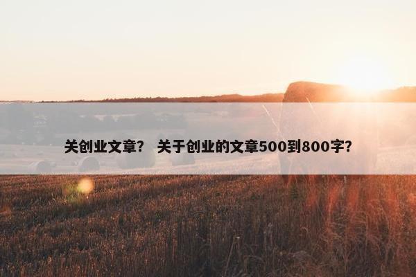 关创业文章？ 关于创业的文章500到800字？