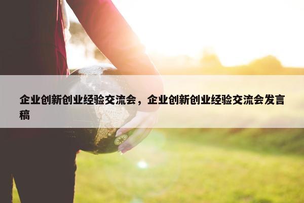 企业创新创业经验交流会，企业创新创业经验交流会发言稿