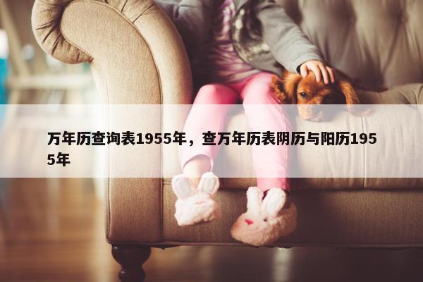 万年历查询表1955年，查万年历表阴历与阳历1955年