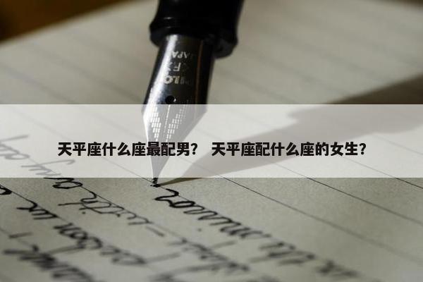天平座什么座最配男？ 天平座配什么座的女生？