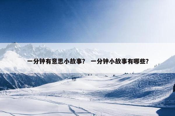 一分钟有意思小故事？ 一分钟小故事有哪些？