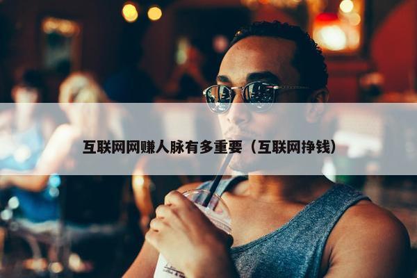 互联网网赚人脉有多重要（互联网挣钱）