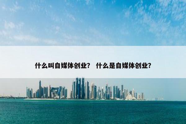 什么叫自媒体创业？ 什么是自媒体创业？