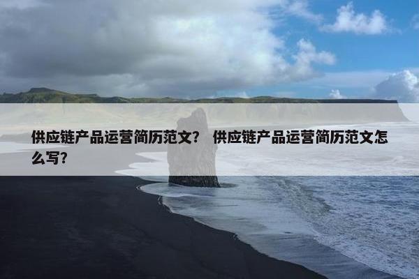供应链产品运营简历范文？ 供应链产品运营简历范文怎么写？