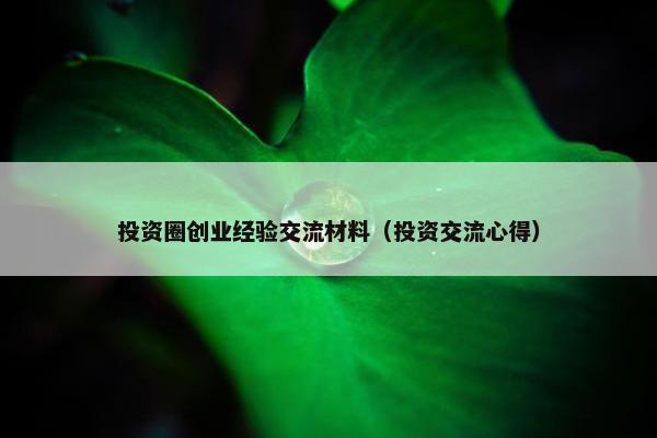 投资圈创业经验交流材料（投资交流心得）