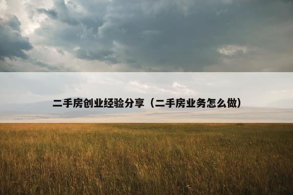 二手房创业经验分享（二手房业务怎么做）