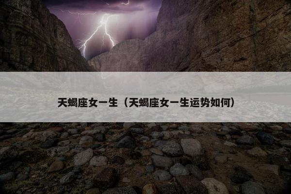 天蝎座女一生（天蝎座女一生运势如何）