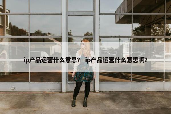 ip产品运营什么意思？ ip产品运营什么意思啊？