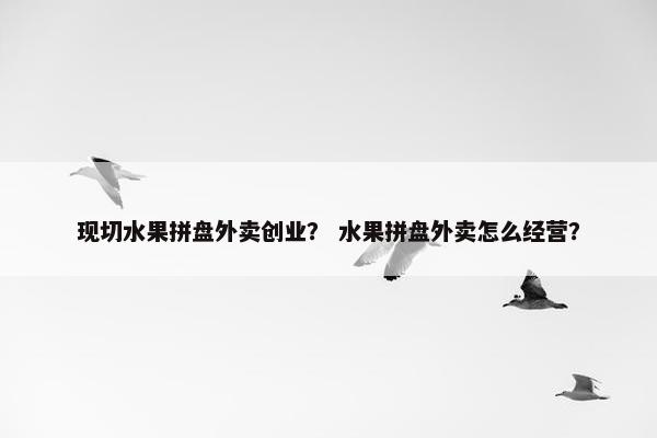现切水果拼盘外卖创业？ 水果拼盘外卖怎么经营？