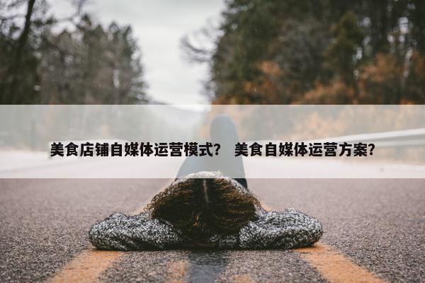 美食店铺自媒体运营模式？ 美食自媒体运营方案？