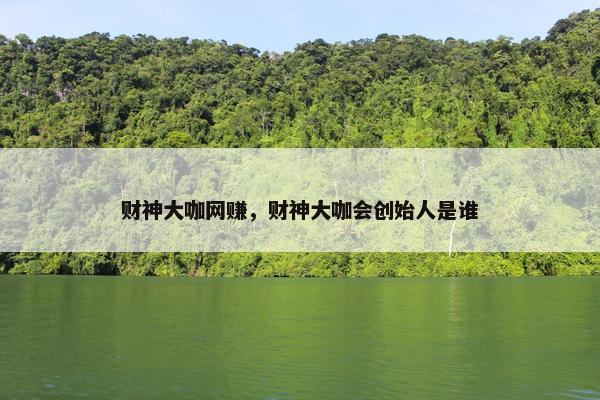 财神大咖网赚，财神大咖会创始人是谁