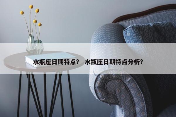 水瓶座日期特点？ 水瓶座日期特点分析？
