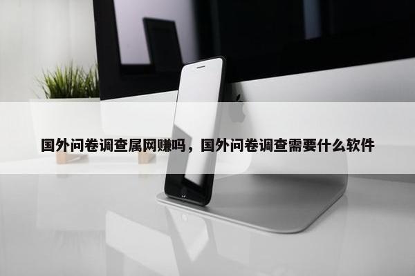 国外问卷调查属网赚吗，国外问卷调查需要什么软件