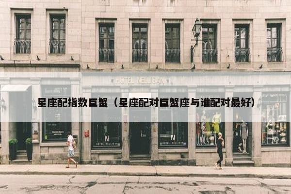星座配指数巨蟹（星座配对巨蟹座与谁配对最好）
