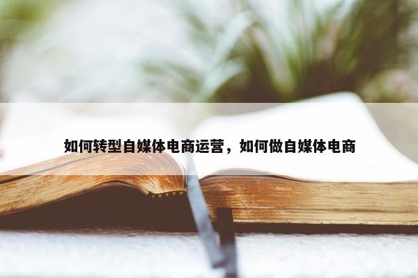 如何转型自媒体电商运营，如何做自媒体电商