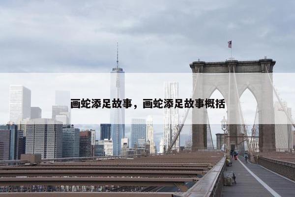 画蛇添足故事，画蛇添足故事概括