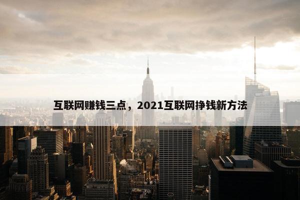 互联网赚钱三点，2021互联网挣钱新方法