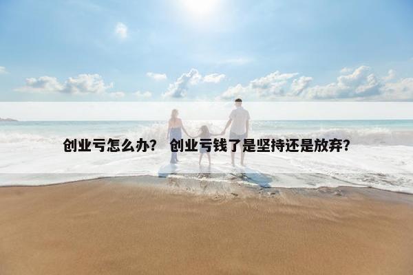 创业亏怎么办？ 创业亏钱了是坚持还是放弃？