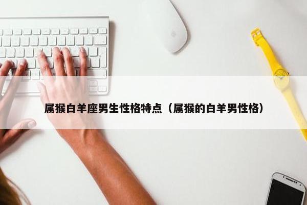 属猴白羊座男生性格特点（属猴的白羊男性格）