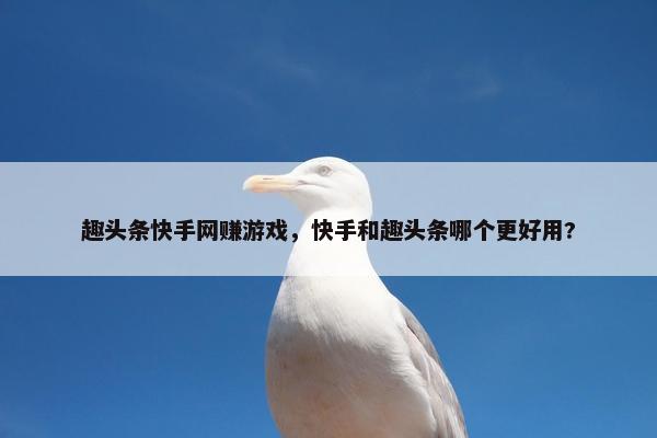 趣头条快手网赚游戏，快手和趣头条哪个更好用?