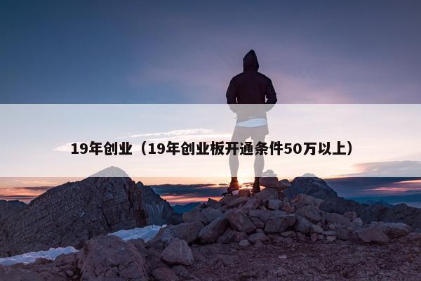 19年创业（19年创业板开通条件50万以上）