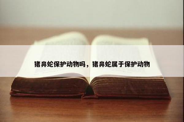 猪鼻蛇保护动物吗，猪鼻蛇属于保护动物