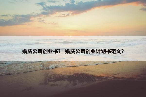 婚庆公司创业书？ 婚庆公司创业计划书范文？