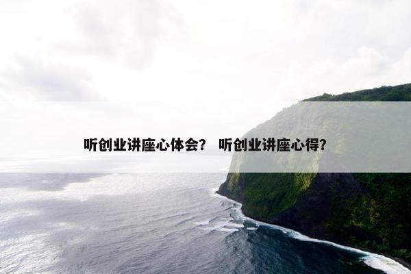听创业讲座心体会？ 听创业讲座心得？