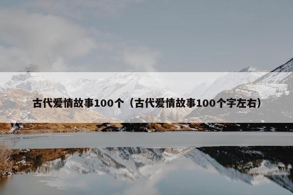 古代爱情故事100个（古代爱情故事100个字左右）