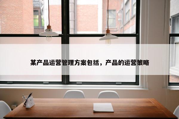 某产品运营管理方案包括，产品的运营策略