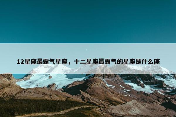 12星座最霸气星座，十二星座最霸气的星座是什么座