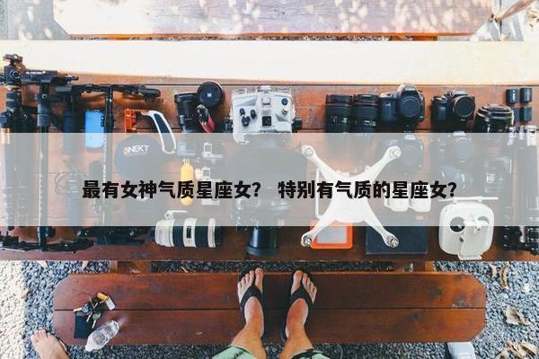 最有女神气质星座女？ 特别有气质的星座女？