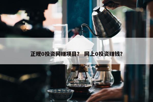 正规0投资网赚项目？ 网上0投资赚钱？